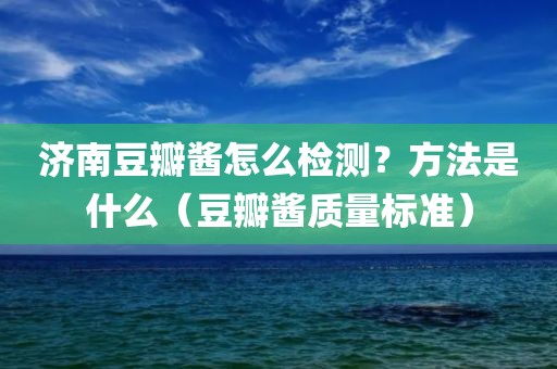 济南豆瓣酱怎么检测？方法是什么（豆瓣酱质量标准）