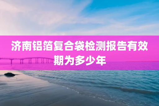 济南铝箔复合袋检测报告有效期为多少年