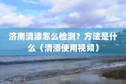 济南清漆怎么检测？方法是什么（清漆使用视频）