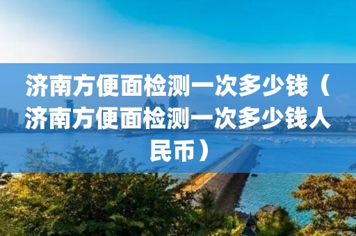 济南方便面检测一次多少钱（济南方便面检测一次多少钱人民币）