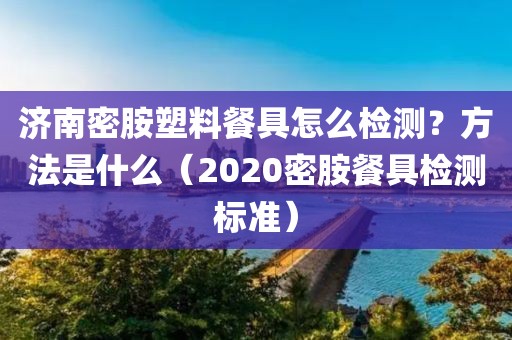 济南密胺塑料餐具怎么检测？方法是什么（2020密胺餐具检测标准）