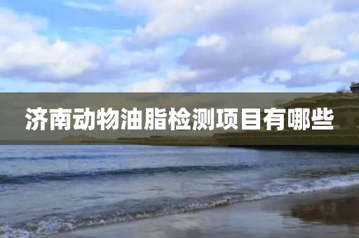 济南动物油脂检测项目有哪些