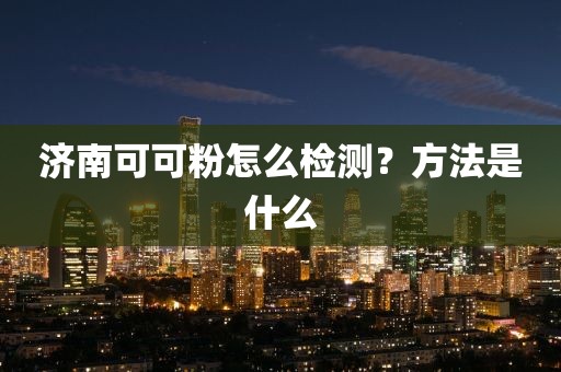 济南可可粉怎么检测？方法是什么